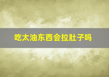 吃太油东西会拉肚子吗