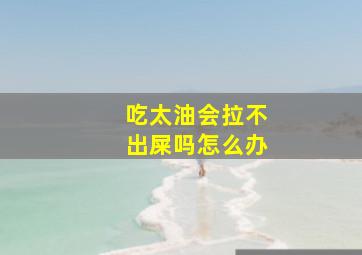 吃太油会拉不出屎吗怎么办