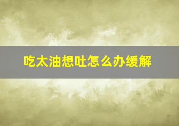 吃太油想吐怎么办缓解