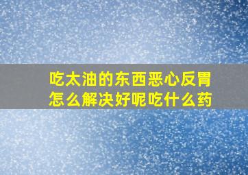 吃太油的东西恶心反胃怎么解决好呢吃什么药