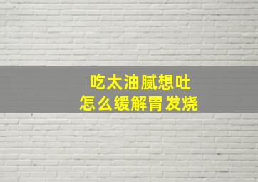 吃太油腻想吐怎么缓解胃发烧