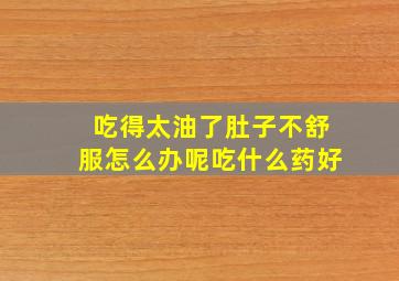 吃得太油了肚子不舒服怎么办呢吃什么药好