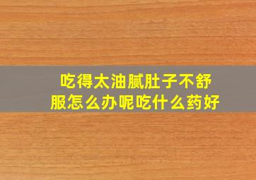 吃得太油腻肚子不舒服怎么办呢吃什么药好