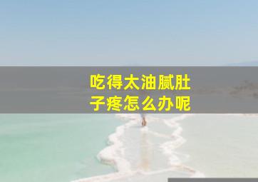 吃得太油腻肚子疼怎么办呢