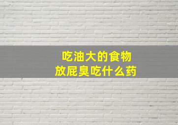 吃油大的食物放屁臭吃什么药