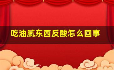 吃油腻东西反酸怎么回事