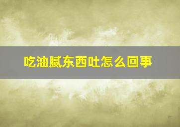 吃油腻东西吐怎么回事