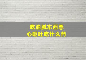 吃油腻东西恶心呕吐吃什么药