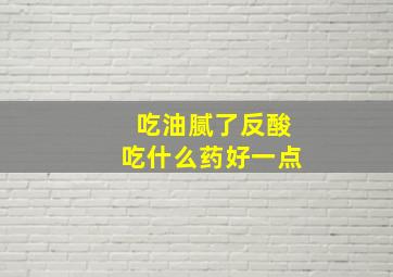 吃油腻了反酸吃什么药好一点