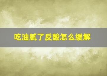 吃油腻了反酸怎么缓解