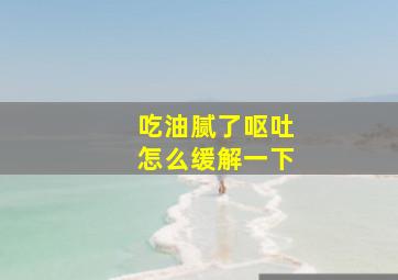 吃油腻了呕吐怎么缓解一下