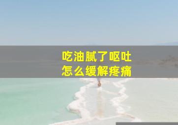 吃油腻了呕吐怎么缓解疼痛