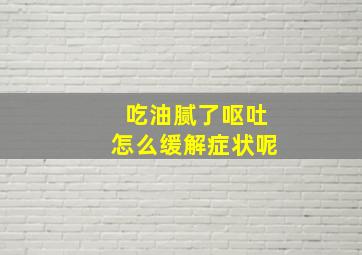 吃油腻了呕吐怎么缓解症状呢