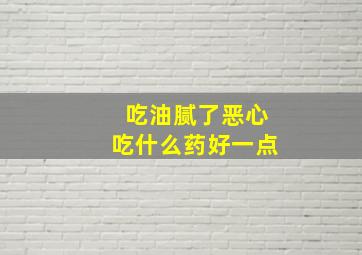 吃油腻了恶心吃什么药好一点