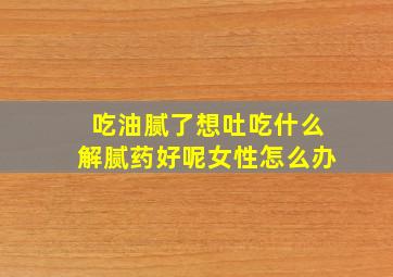 吃油腻了想吐吃什么解腻药好呢女性怎么办