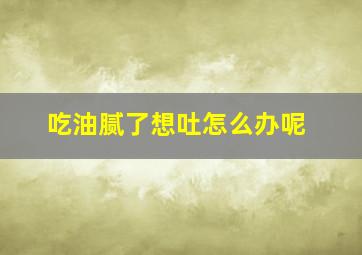 吃油腻了想吐怎么办呢