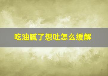 吃油腻了想吐怎么缓解