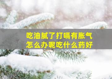 吃油腻了打嗝有胀气怎么办呢吃什么药好