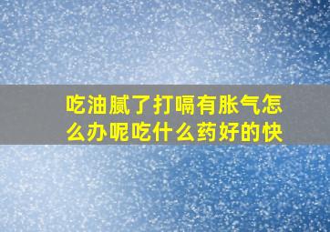 吃油腻了打嗝有胀气怎么办呢吃什么药好的快