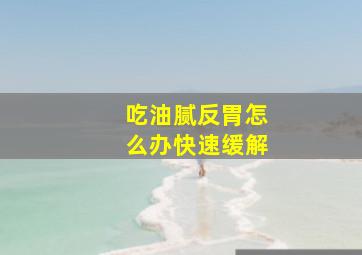 吃油腻反胃怎么办快速缓解