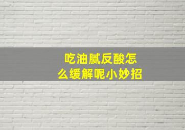 吃油腻反酸怎么缓解呢小妙招