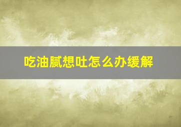 吃油腻想吐怎么办缓解