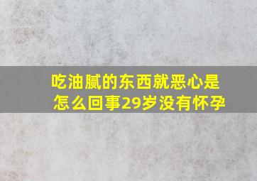 吃油腻的东西就恶心是怎么回事29岁没有怀孕