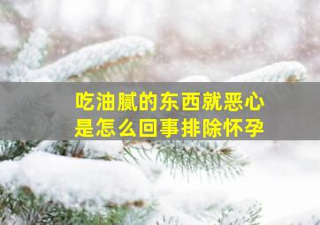 吃油腻的东西就恶心是怎么回事排除怀孕