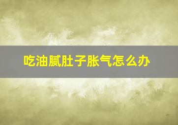 吃油腻肚子胀气怎么办