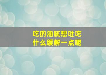 吃的油腻想吐吃什么缓解一点呢