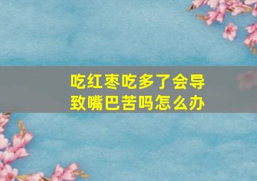 吃红枣吃多了会导致嘴巴苦吗怎么办