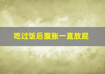 吃过饭后腹胀一直放屁