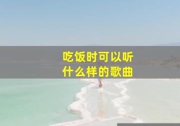 吃饭时可以听什么样的歌曲