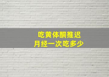 吃黄体酮推迟月经一次吃多少