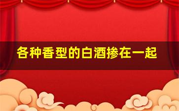 各种香型的白酒掺在一起