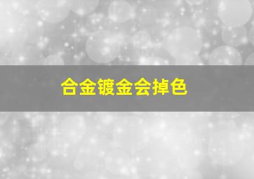 合金镀金会掉色