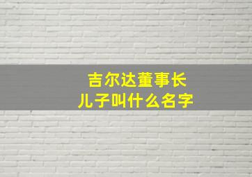 吉尔达董事长儿子叫什么名字