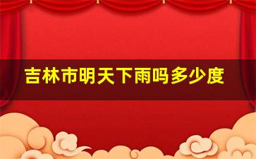 吉林市明天下雨吗多少度