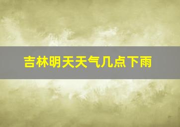 吉林明天天气几点下雨