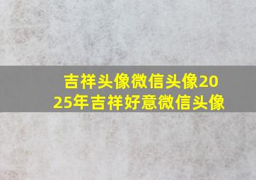 吉祥头像微信头像2025年吉祥好意微信头像