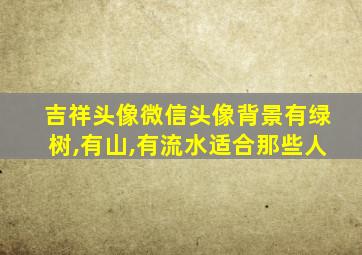 吉祥头像微信头像背景有绿树,有山,有流水适合那些人