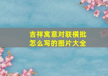 吉祥寓意对联横批怎么写的图片大全