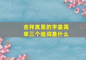 吉祥寓意的字最简单三个组词是什么