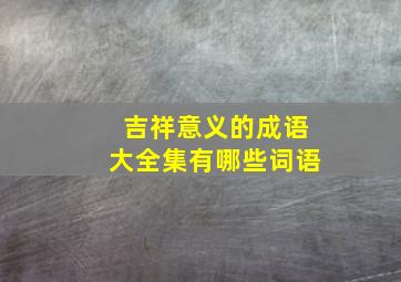 吉祥意义的成语大全集有哪些词语