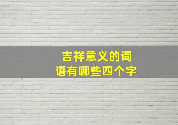 吉祥意义的词语有哪些四个字