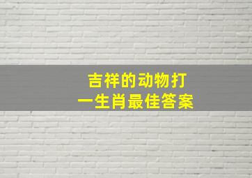 吉祥的动物打一生肖最佳答案