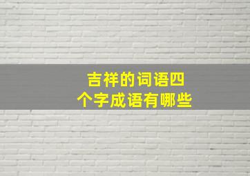 吉祥的词语四个字成语有哪些