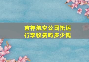 吉祥航空公司托运行李收费吗多少钱