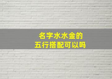 名字水水金的五行搭配可以吗