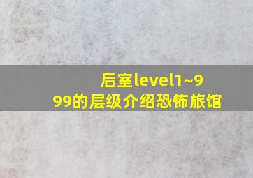 后室level1~999的层级介绍恐怖旅馆